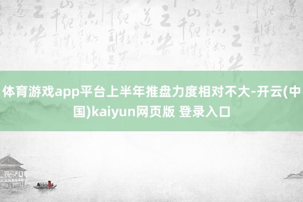 体育游戏app平台上半年推盘力度相对不大-开云(中国)kaiyun网页版 登录入口