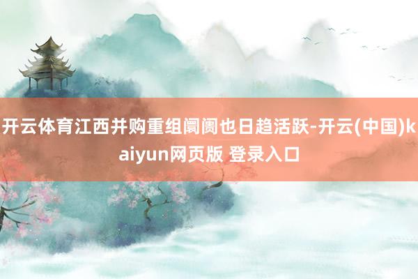 开云体育江西并购重组阛阓也日趋活跃-开云(中国)kaiyun网页版 登录入口