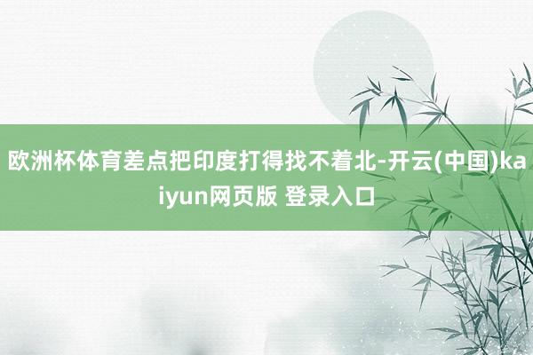 欧洲杯体育差点把印度打得找不着北-开云(中国)kaiyun网页版 登录入口