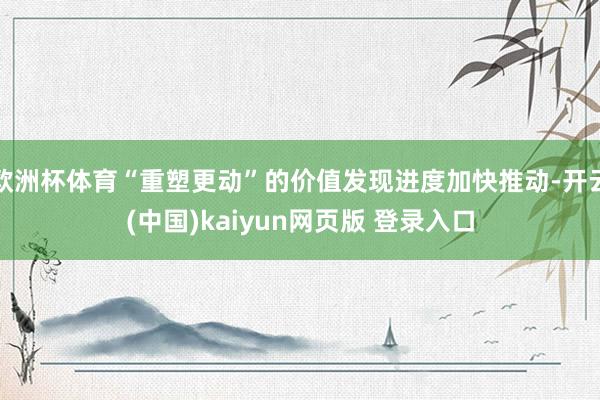 欧洲杯体育“重塑更动”的价值发现进度加快推动-开云(中国)kaiyun网页版 登录入口