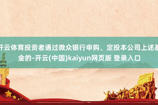 开云体育投资者通过微众银行申购、定投本公司上述基金的-开云(中国)kaiyun网页版 登录入口