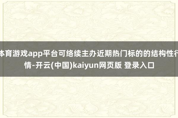 体育游戏app平台可络续主办近期热门标的的结构性行情-开云(中国)kaiyun网页版 登录入口