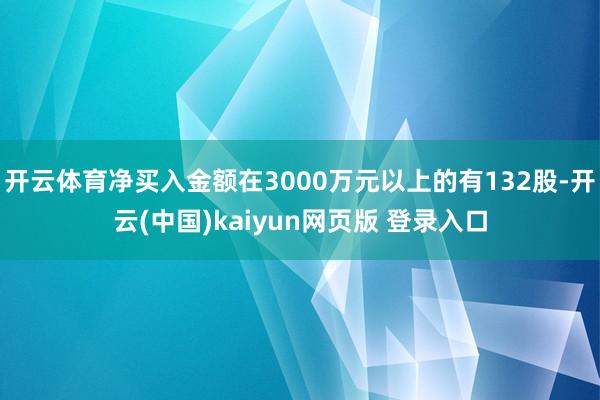 开云体育净买入金额在3000万元以上的有132股-开云(中国)kaiyun网页版 登录入口