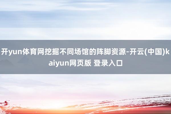 开yun体育网挖掘不同场馆的阵脚资源-开云(中国)kaiyun网页版 登录入口