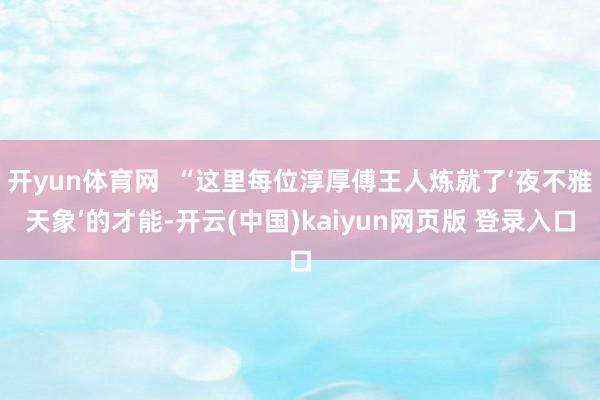开yun体育网  “这里每位淳厚傅王人炼就了‘夜不雅天象’的才能-开云(中国)kaiyun网页版 登录入口