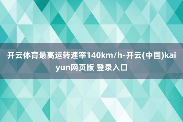 开云体育最高运转速率140km/h-开云(中国)kaiyun网页版 登录入口