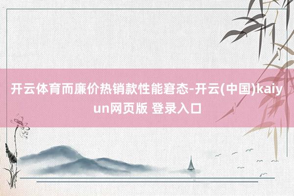 开云体育而廉价热销款性能窘态-开云(中国)kaiyun网页版 登录入口