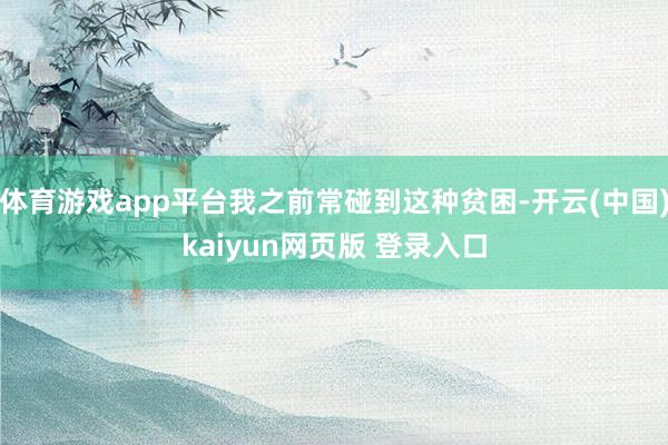 体育游戏app平台我之前常碰到这种贫困-开云(中国)kaiyun网页版 登录入口