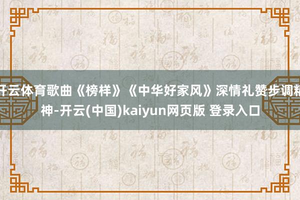 开云体育歌曲《榜样》《中华好家风》深情礼赞步调精神-开云(中国)kaiyun网页版 登录入口