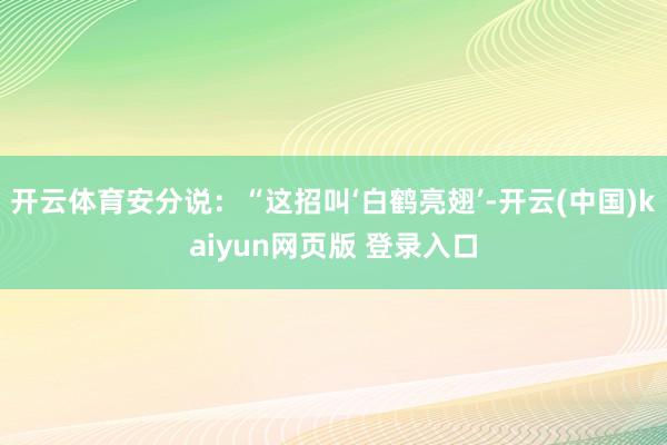 开云体育安分说：“这招叫‘白鹤亮翅’-开云(中国)kaiyun网页版 登录入口