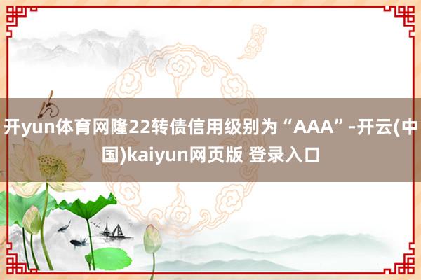 开yun体育网隆22转债信用级别为“AAA”-开云(中国)kaiyun网页版 登录入口