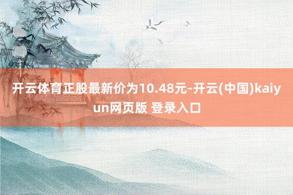 开云体育正股最新价为10.48元-开云(中国)kaiyun网页版 登录入口