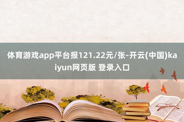 体育游戏app平台报121.22元/张-开云(中国)kaiyun网页版 登录入口