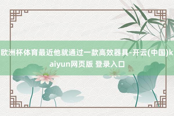 欧洲杯体育最近他就通过一款高效器具-开云(中国)kaiyun网页版 登录入口