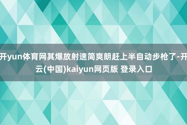 开yun体育网其爆放射速简爽朗赶上半自动步枪了-开云(中国)kaiyun网页版 登录入口