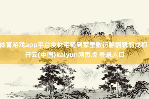 体育游戏app平台食材毛糙到家里敷衍翻翻就能找都-开云(中国)kaiyun网页版 登录入口
