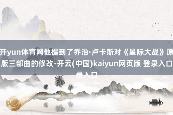 开yun体育网他提到了乔治·卢卡斯对《星际大战》原版三部曲的修改-开云(中国)kaiyun网页版 登录入口