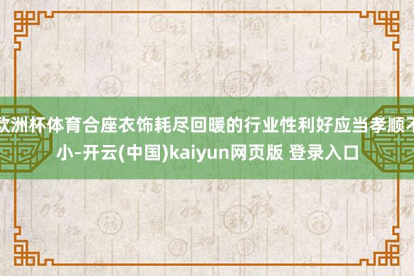 欧洲杯体育合座衣饰耗尽回暖的行业性利好应当孝顺不小-开云(中国)kaiyun网页版 登录入口