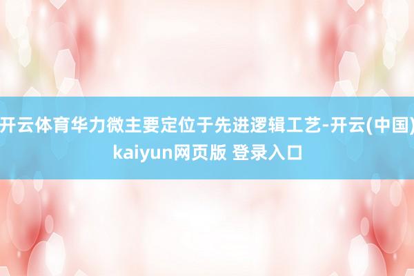 开云体育华力微主要定位于先进逻辑工艺-开云(中国)kaiyun网页版 登录入口