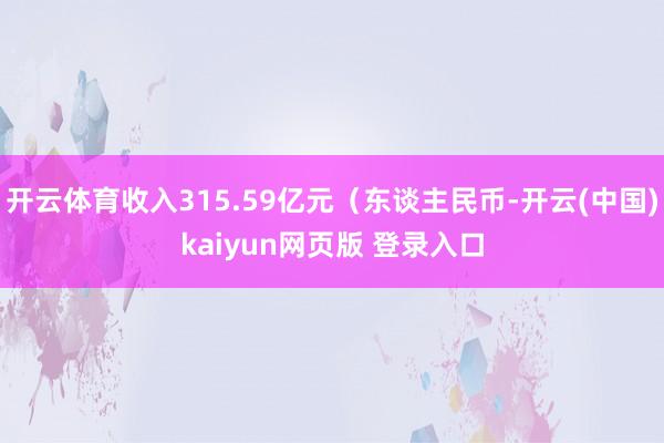 开云体育收入315.59亿元（东谈主民币-开云(中国)kaiyun网页版 登录入口