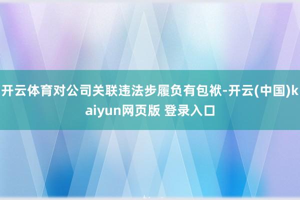 开云体育对公司关联违法步履负有包袱-开云(中国)kaiyun网页版 登录入口
