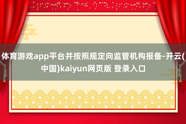 体育游戏app平台并按照规定向监管机构报备-开云(中国)kaiyun网页版 登录入口