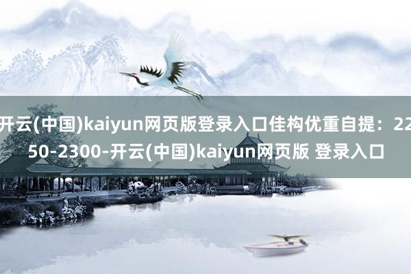 开云(中国)kaiyun网页版登录入口佳构优重自提:2250-2300-开云(中国)kaiyun网页版 登录入口