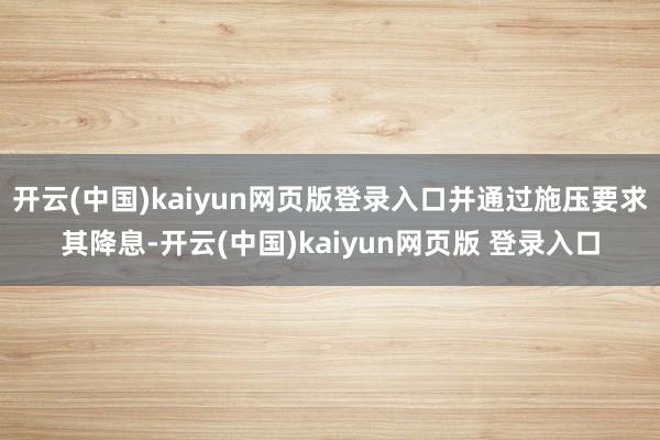 开云(中国)kaiyun网页版登录入口并通过施压要求其降息-开云(中国)kaiyun网页版 登录入口