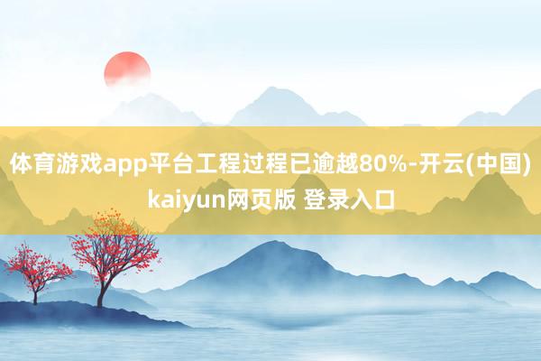 体育游戏app平台工程过程已逾越80%-开云(中国)kaiyun网页版 登录入口