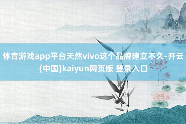 体育游戏app平台天然vivo这个品牌建立不久-开云(中国)kaiyun网页版 登录入口