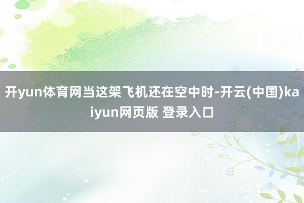 开yun体育网当这架飞机还在空中时-开云(中国)kaiyun网页版 登录入口