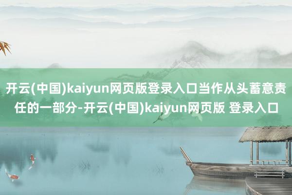 开云(中国)kaiyun网页版登录入口当作从头蓄意责任的一部分-开云(中国)kaiyun网页版 登录入口