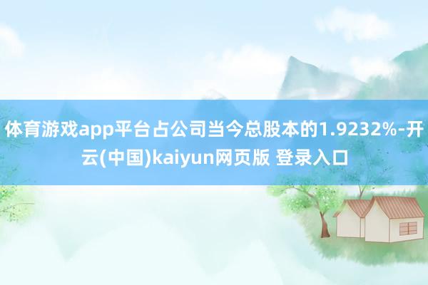 体育游戏app平台占公司当今总股本的1.9232%-开云(中国)kaiyun网页版 登录入口