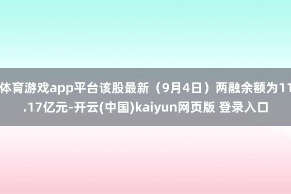 体育游戏app平台该股最新（9月4日）两融余额为11.17亿元-开云(中国)kaiyun网页版 登录入口