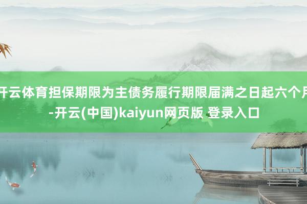 开云体育担保期限为主债务履行期限届满之日起六个月-开云(中国)kaiyun网页版 登录入口