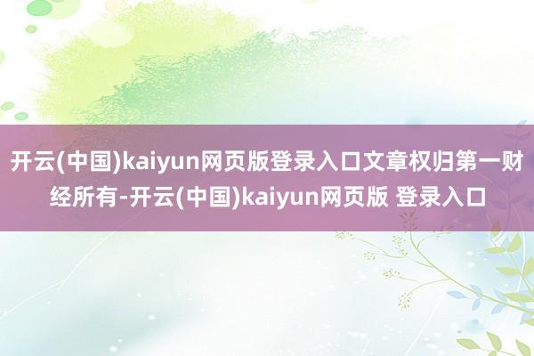 开云(中国)kaiyun网页版登录入口文章权归第一财经所有-开云(中国)kaiyun网页版 登录入口