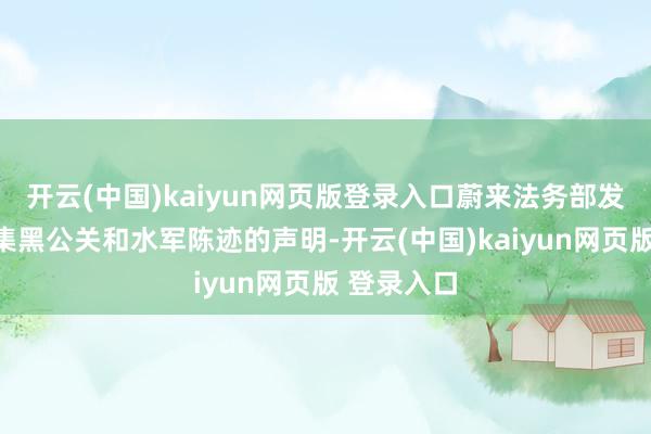 开云(中国)kaiyun网页版登录入口蔚来法务部发布公开搜集黑公关和水军陈迹的声明-开云(中国)kaiyun网页版 登录入口