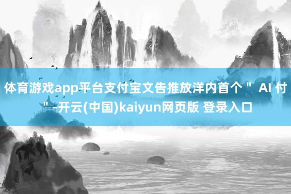 体育游戏app平台支付宝文告推放洋内首个" AI 付"-开云(中国)kaiyun网页版 登录入口