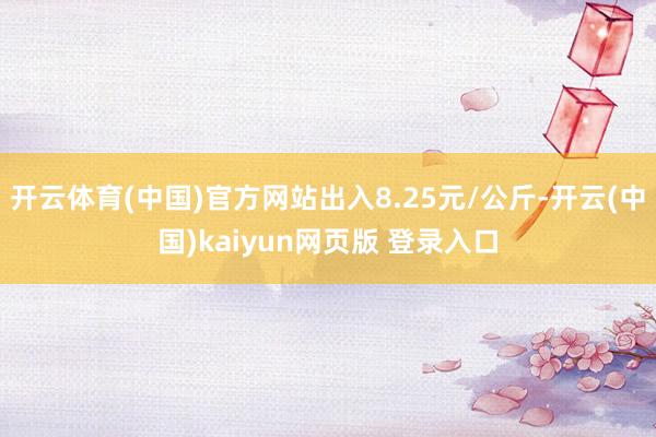 开云体育(中国)官方网站出入8.25元/公斤-开云(中国)kaiyun网页版 登录入口