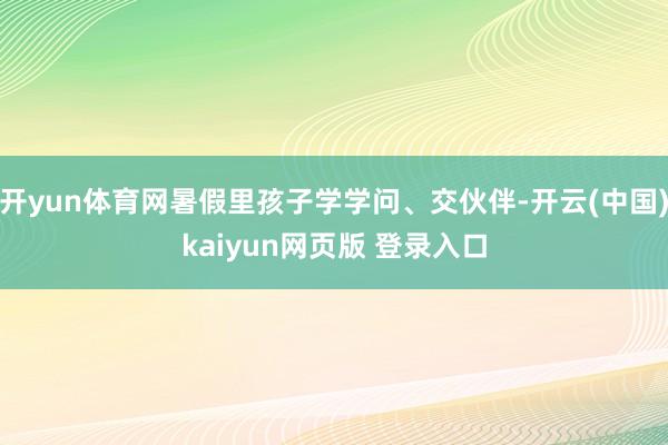 开yun体育网暑假里孩子学学问、交伙伴-开云(中国)kaiyun网页版 登录入口