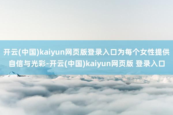 开云(中国)kaiyun网页版登录入口为每个女性提供自信与光彩-开云(中国)kaiyun网页版 登录入口