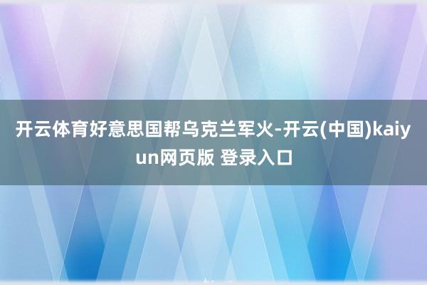 开云体育好意思国帮乌克兰军火-开云(中国)kaiyun网页版 登录入口