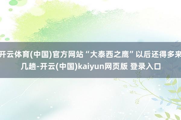开云体育(中国)官方网站“大泰西之鹰”以后还得多来几趟-开云(中国)kaiyun网页版 登录入口