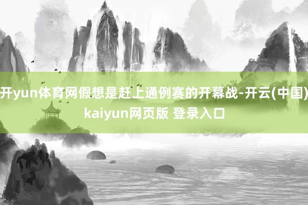 开yun体育网假想是赶上通例赛的开幕战-开云(中国)kaiyun网页版 登录入口