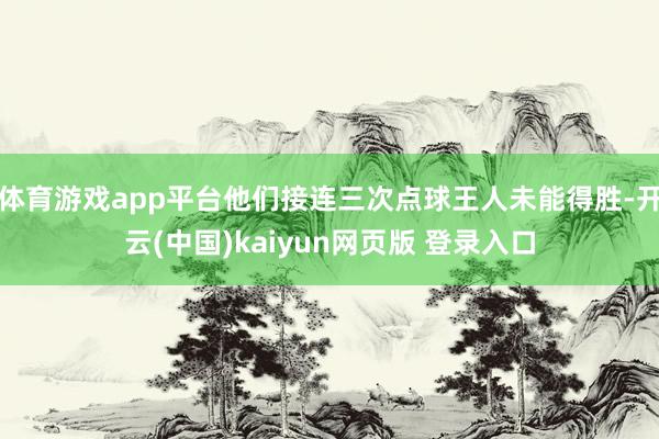体育游戏app平台他们接连三次点球王人未能得胜-开云(中国)kaiyun网页版 登录入口