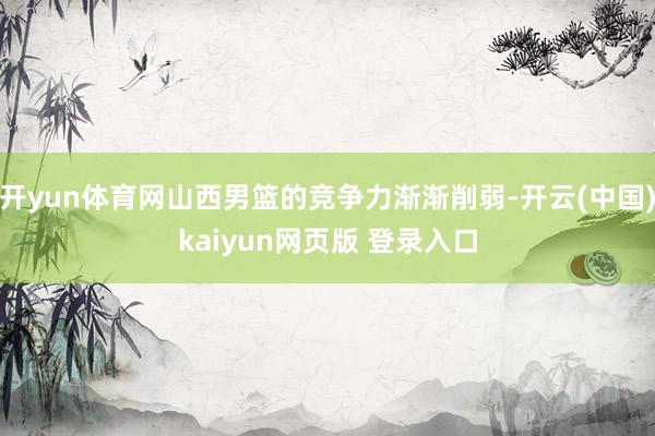 开yun体育网山西男篮的竞争力渐渐削弱-开云(中国)kaiyun网页版 登录入口