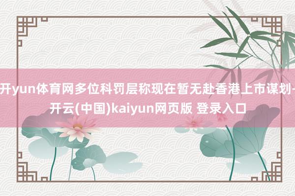 开yun体育网多位科罚层称现在暂无赴香港上市谋划-开云(中国)kaiyun网页版 登录入口