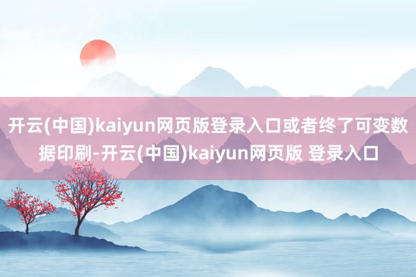 开云(中国)kaiyun网页版登录入口或者终了可变数据印刷-开云(中国)kaiyun网页版 登录入口