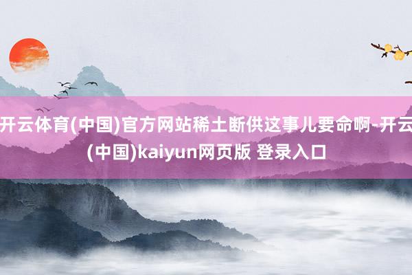 开云体育(中国)官方网站稀土断供这事儿要命啊-开云(中国)kaiyun网页版 登录入口