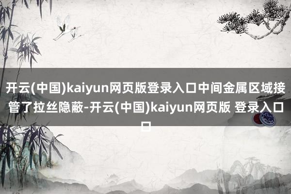 开云(中国)kaiyun网页版登录入口中间金属区域接管了拉丝隐蔽-开云(中国)kaiyun网页版 登录入口